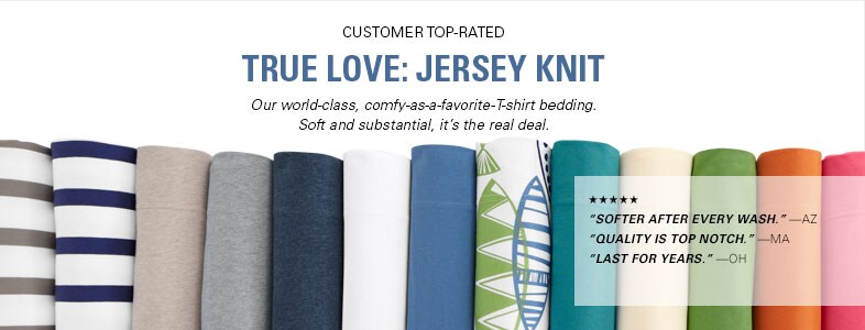 Garnet Hill Top-Rated Bedding. Customer Top-Rated Jersey-Knit Bedding. Soft, Substantial and Comfy-as-a-Favorite-T-Shirt.