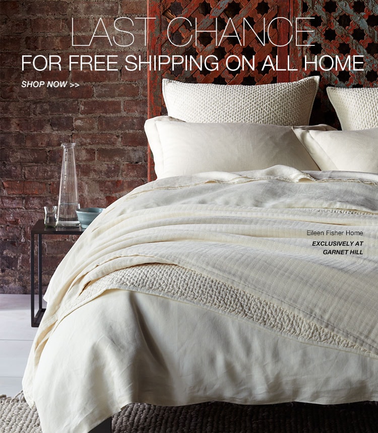 Last Chance: Garnet Hill Home Free-Shipping Event. Ends April 23. Eileen Fisher Home Exclusively at Garnet Hill.