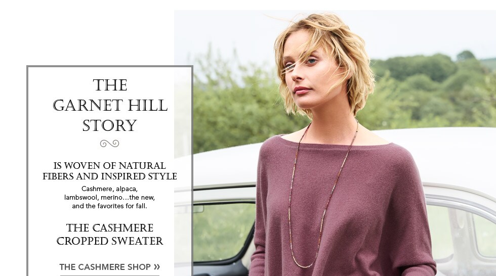 Garnet Hill Bedding and Women's Clothing Catalog. The Garnet Hill Story. Is Woven of Natural Fibers and Inspired Style. Cashmere, Alpaca, Lambswool, Merino - The New, and the Favorites for Fall. The Cashmere Cropped Boxy Sweater. 